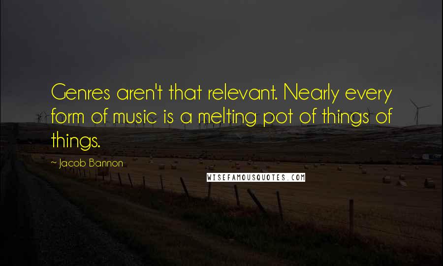 Jacob Bannon Quotes: Genres aren't that relevant. Nearly every form of music is a melting pot of things of things.