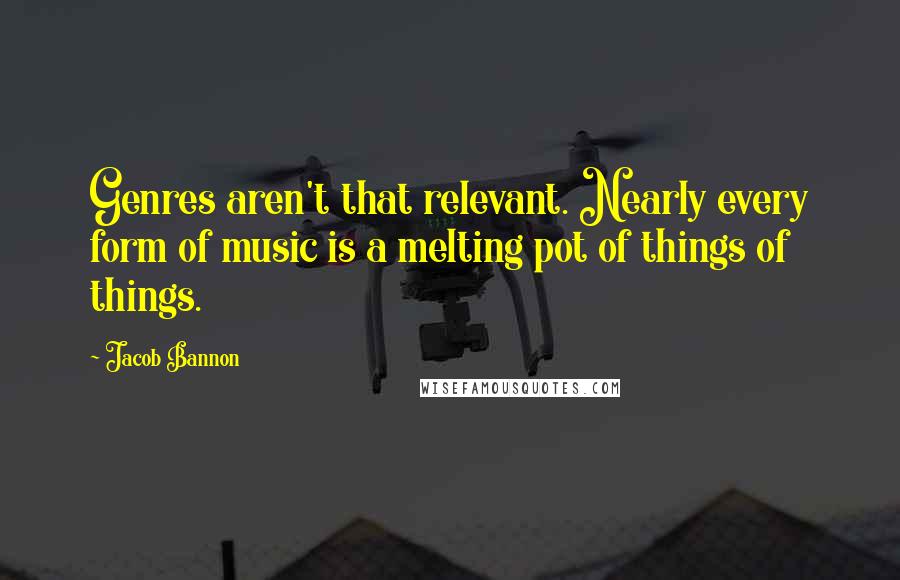 Jacob Bannon Quotes: Genres aren't that relevant. Nearly every form of music is a melting pot of things of things.