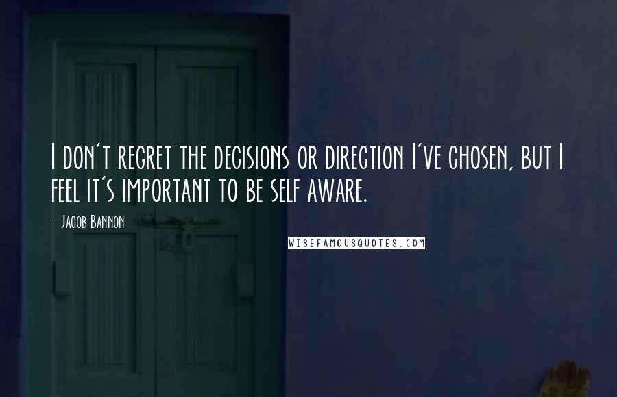 Jacob Bannon Quotes: I don't regret the decisions or direction I've chosen, but I feel it's important to be self aware.