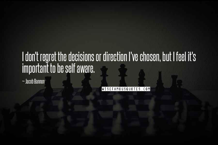 Jacob Bannon Quotes: I don't regret the decisions or direction I've chosen, but I feel it's important to be self aware.