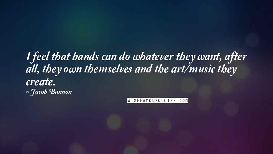 Jacob Bannon Quotes: I feel that bands can do whatever they want, after all, they own themselves and the art/music they create.