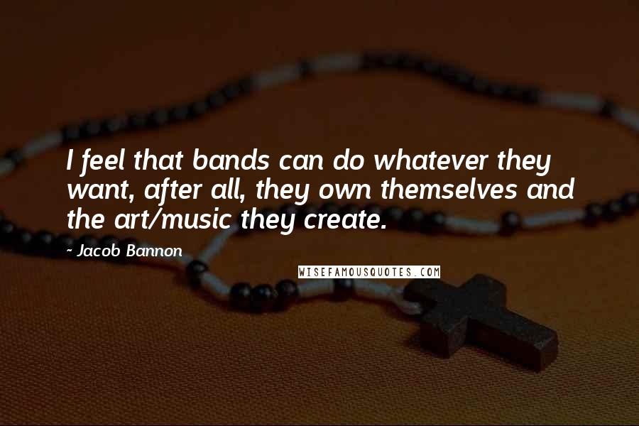 Jacob Bannon Quotes: I feel that bands can do whatever they want, after all, they own themselves and the art/music they create.