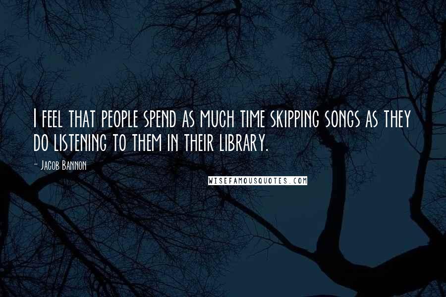 Jacob Bannon Quotes: I feel that people spend as much time skipping songs as they do listening to them in their library.