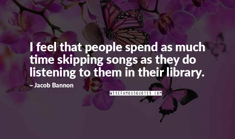 Jacob Bannon Quotes: I feel that people spend as much time skipping songs as they do listening to them in their library.