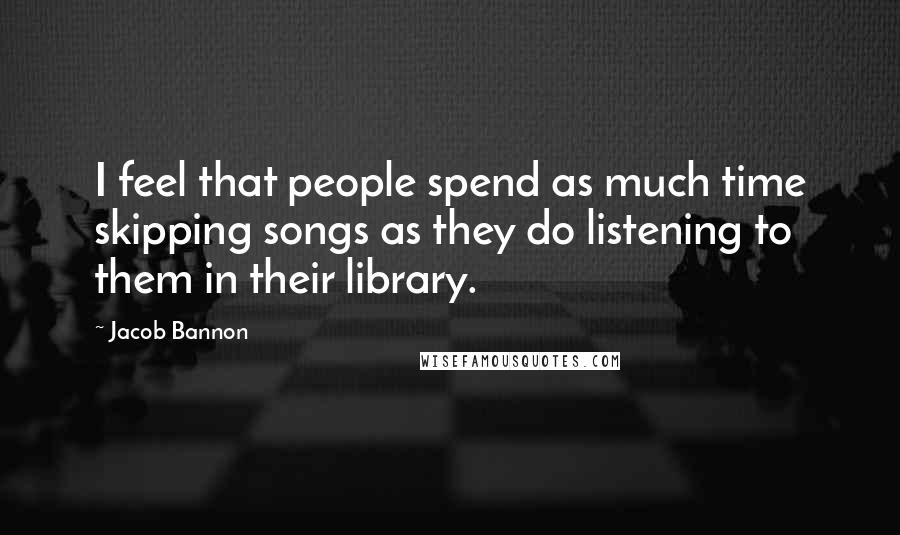 Jacob Bannon Quotes: I feel that people spend as much time skipping songs as they do listening to them in their library.