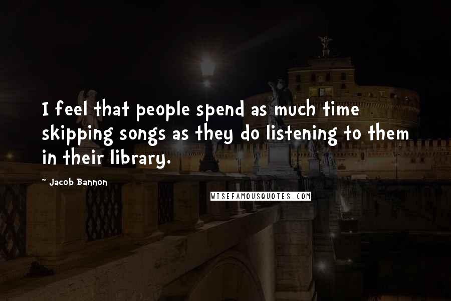 Jacob Bannon Quotes: I feel that people spend as much time skipping songs as they do listening to them in their library.