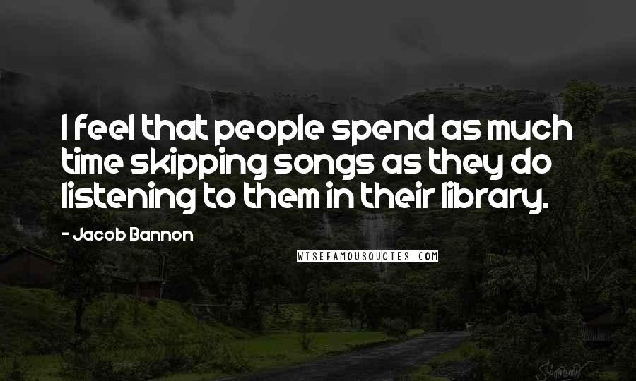 Jacob Bannon Quotes: I feel that people spend as much time skipping songs as they do listening to them in their library.