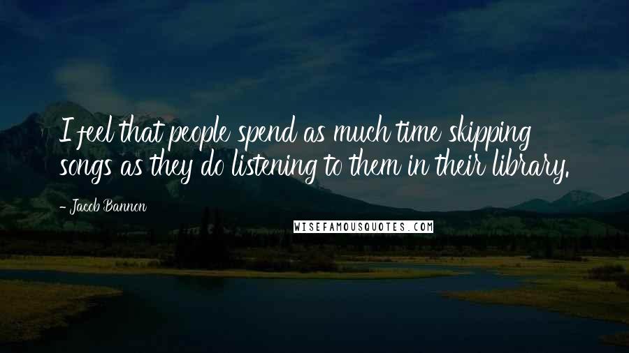 Jacob Bannon Quotes: I feel that people spend as much time skipping songs as they do listening to them in their library.