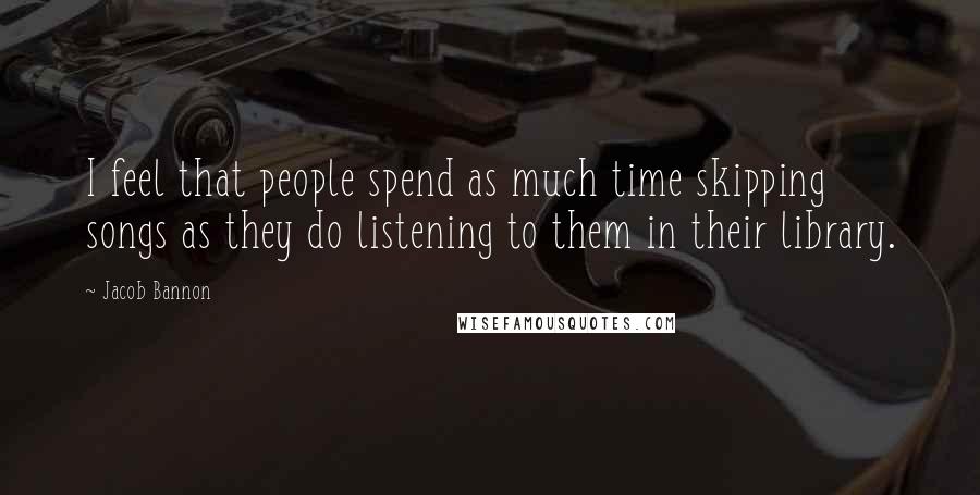 Jacob Bannon Quotes: I feel that people spend as much time skipping songs as they do listening to them in their library.