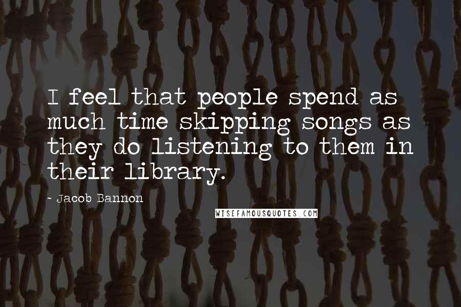 Jacob Bannon Quotes: I feel that people spend as much time skipping songs as they do listening to them in their library.