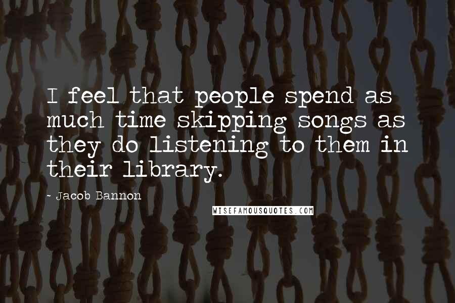 Jacob Bannon Quotes: I feel that people spend as much time skipping songs as they do listening to them in their library.