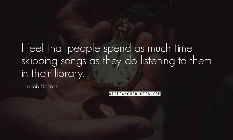 Jacob Bannon Quotes: I feel that people spend as much time skipping songs as they do listening to them in their library.