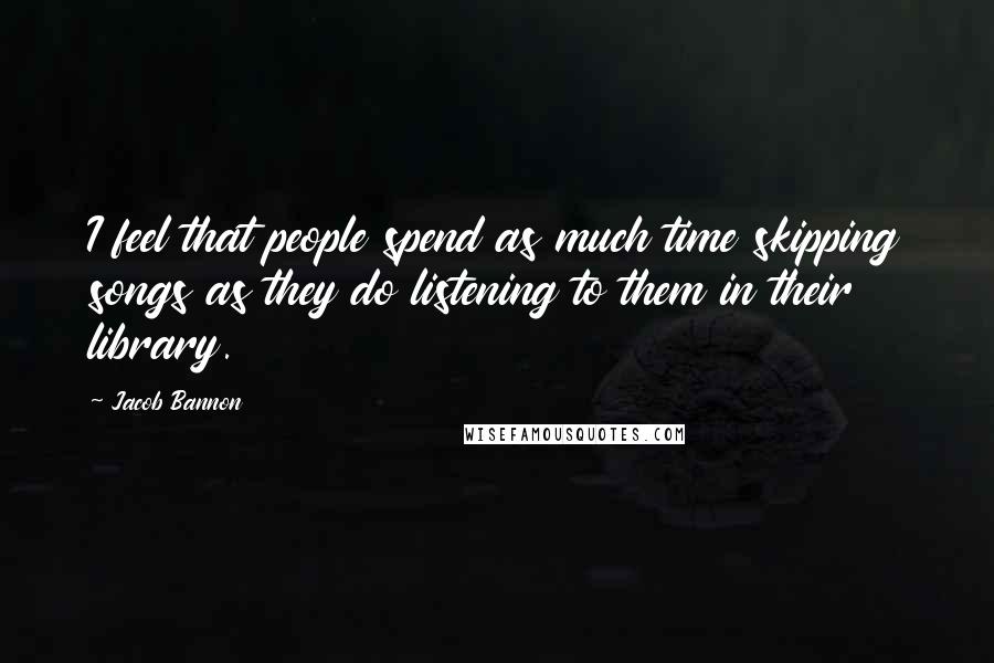 Jacob Bannon Quotes: I feel that people spend as much time skipping songs as they do listening to them in their library.