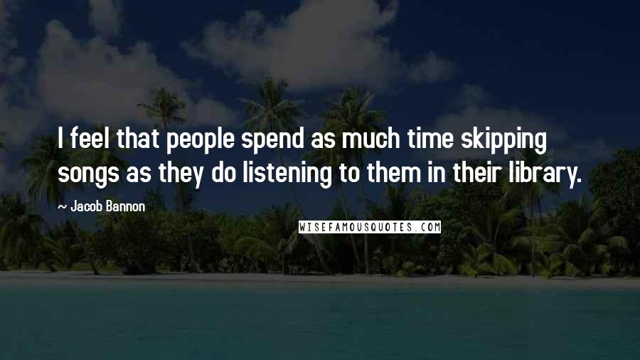 Jacob Bannon Quotes: I feel that people spend as much time skipping songs as they do listening to them in their library.