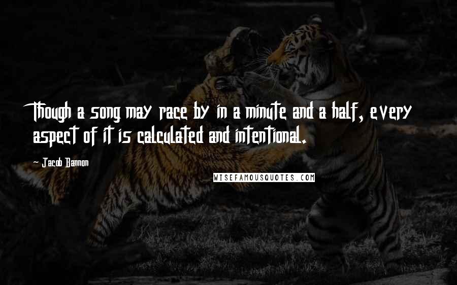 Jacob Bannon Quotes: Though a song may race by in a minute and a half, every aspect of it is calculated and intentional.