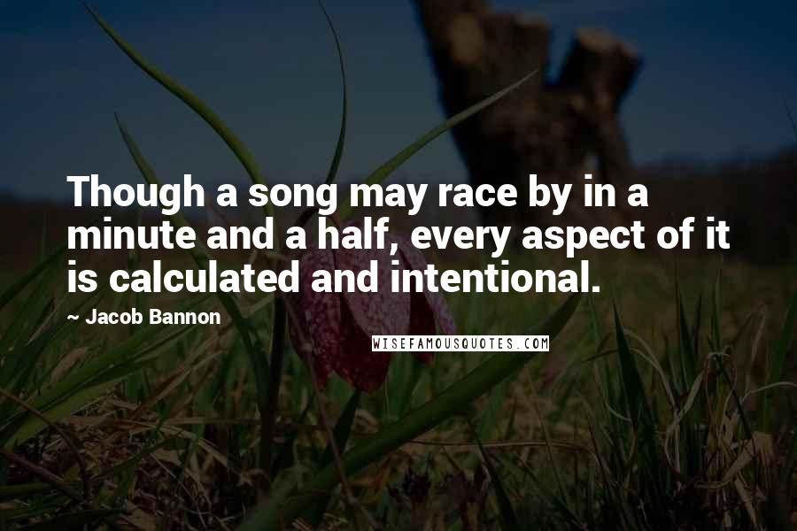 Jacob Bannon Quotes: Though a song may race by in a minute and a half, every aspect of it is calculated and intentional.