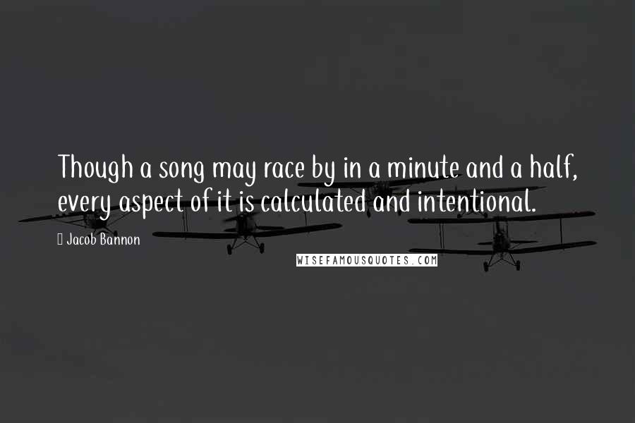 Jacob Bannon Quotes: Though a song may race by in a minute and a half, every aspect of it is calculated and intentional.