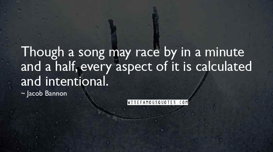 Jacob Bannon Quotes: Though a song may race by in a minute and a half, every aspect of it is calculated and intentional.