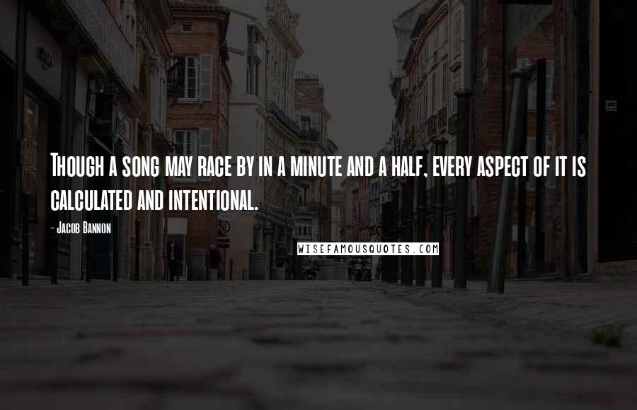 Jacob Bannon Quotes: Though a song may race by in a minute and a half, every aspect of it is calculated and intentional.