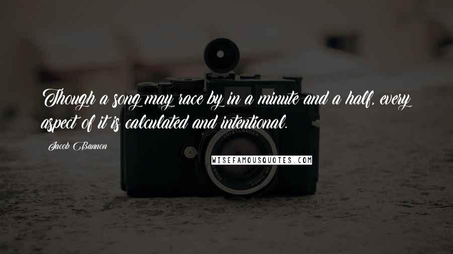 Jacob Bannon Quotes: Though a song may race by in a minute and a half, every aspect of it is calculated and intentional.