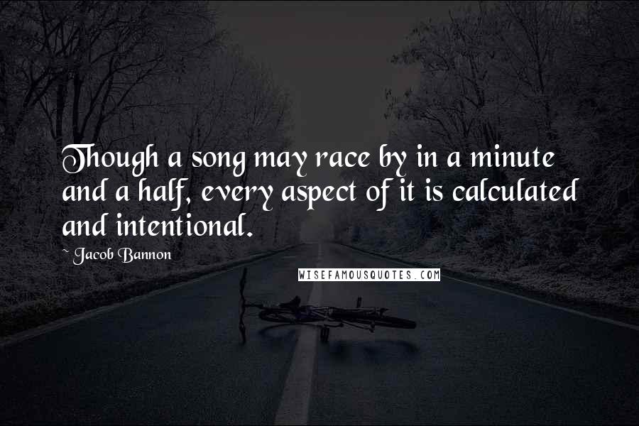 Jacob Bannon Quotes: Though a song may race by in a minute and a half, every aspect of it is calculated and intentional.