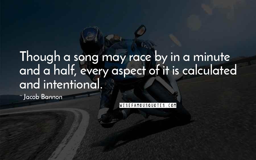 Jacob Bannon Quotes: Though a song may race by in a minute and a half, every aspect of it is calculated and intentional.