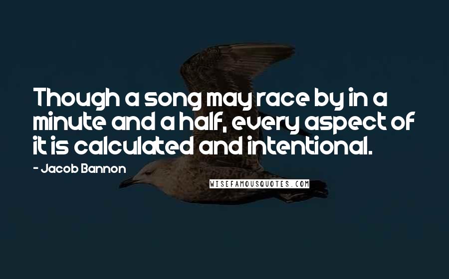 Jacob Bannon Quotes: Though a song may race by in a minute and a half, every aspect of it is calculated and intentional.