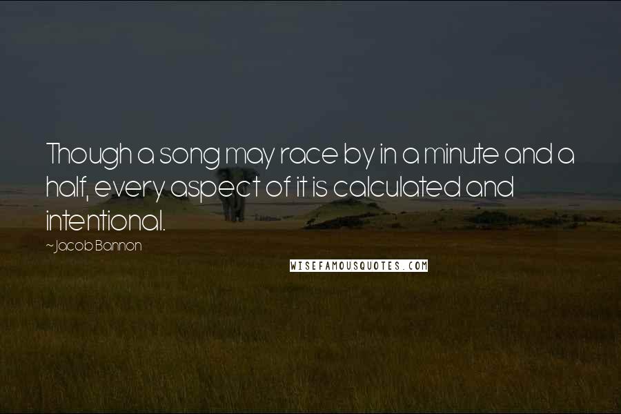 Jacob Bannon Quotes: Though a song may race by in a minute and a half, every aspect of it is calculated and intentional.