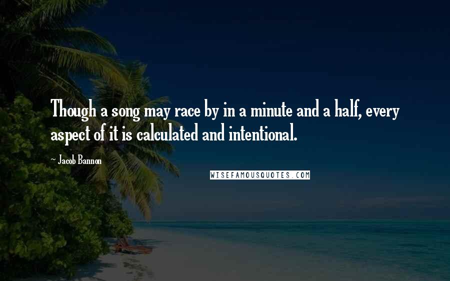 Jacob Bannon Quotes: Though a song may race by in a minute and a half, every aspect of it is calculated and intentional.