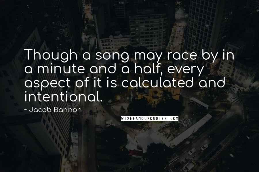 Jacob Bannon Quotes: Though a song may race by in a minute and a half, every aspect of it is calculated and intentional.