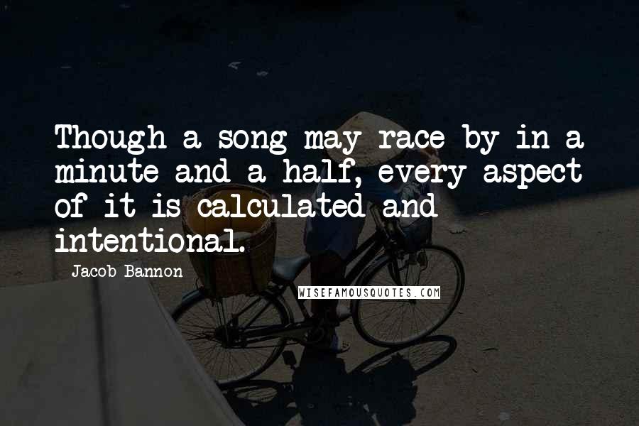 Jacob Bannon Quotes: Though a song may race by in a minute and a half, every aspect of it is calculated and intentional.