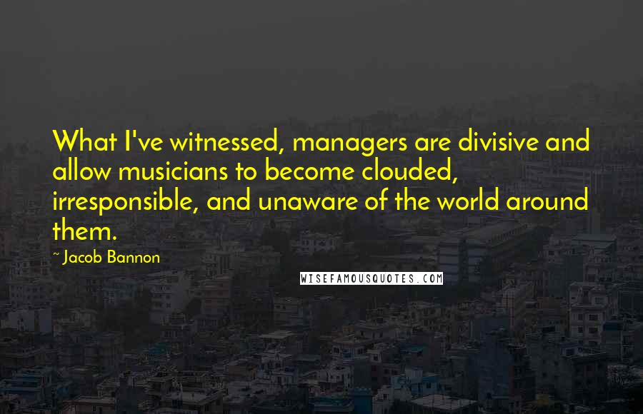 Jacob Bannon Quotes: What I've witnessed, managers are divisive and allow musicians to become clouded, irresponsible, and unaware of the world around them.