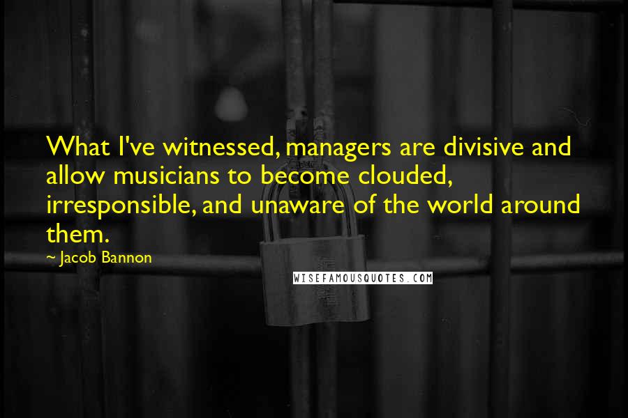 Jacob Bannon Quotes: What I've witnessed, managers are divisive and allow musicians to become clouded, irresponsible, and unaware of the world around them.