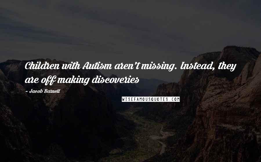 Jacob Barnett Quotes: Children with Autism aren't missing. Instead, they are off making discoveries