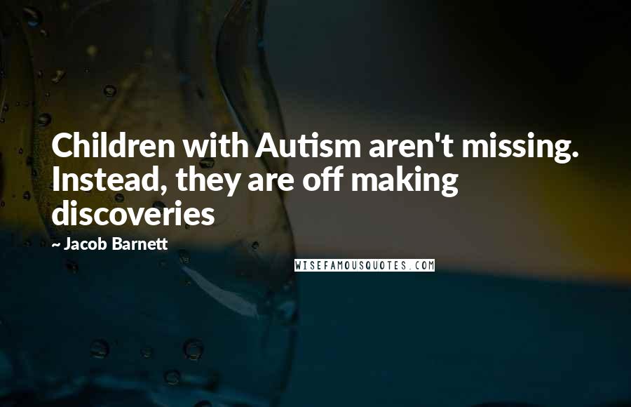 Jacob Barnett Quotes: Children with Autism aren't missing. Instead, they are off making discoveries