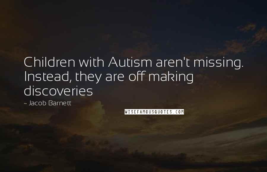 Jacob Barnett Quotes: Children with Autism aren't missing. Instead, they are off making discoveries