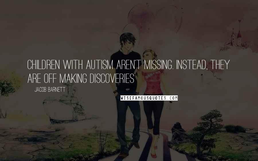 Jacob Barnett Quotes: Children with Autism aren't missing. Instead, they are off making discoveries