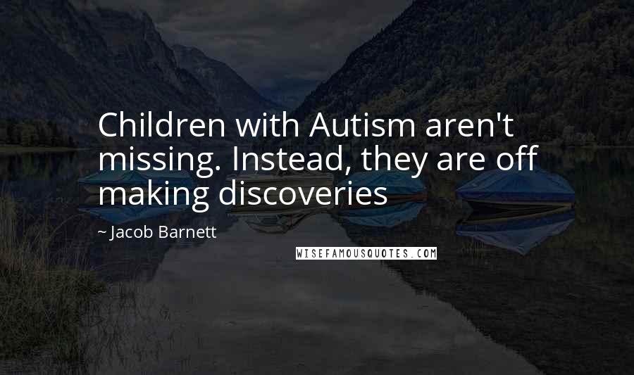 Jacob Barnett Quotes: Children with Autism aren't missing. Instead, they are off making discoveries