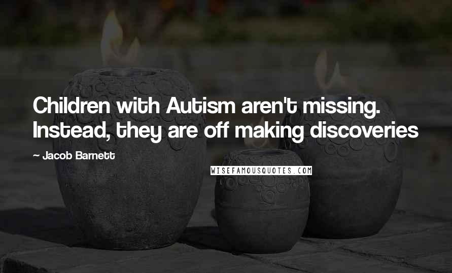 Jacob Barnett Quotes: Children with Autism aren't missing. Instead, they are off making discoveries