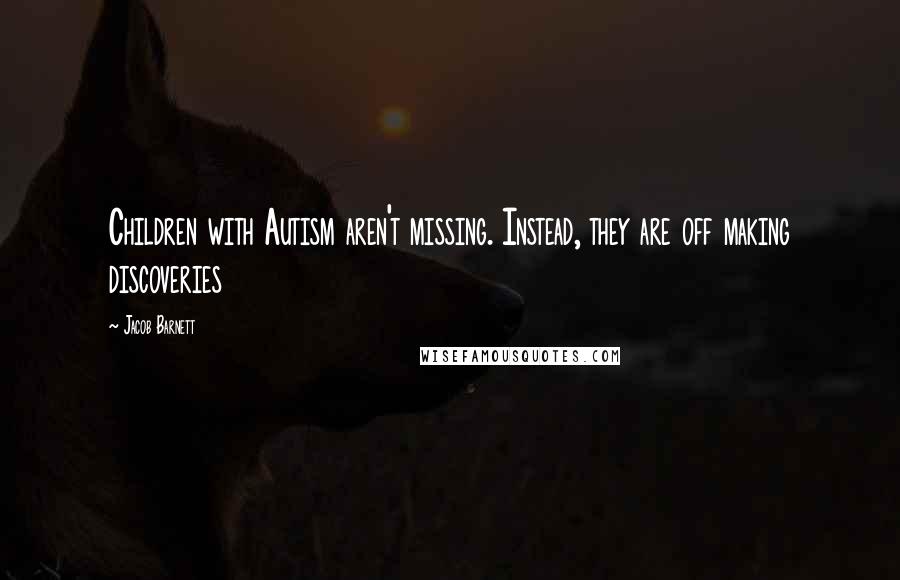 Jacob Barnett Quotes: Children with Autism aren't missing. Instead, they are off making discoveries