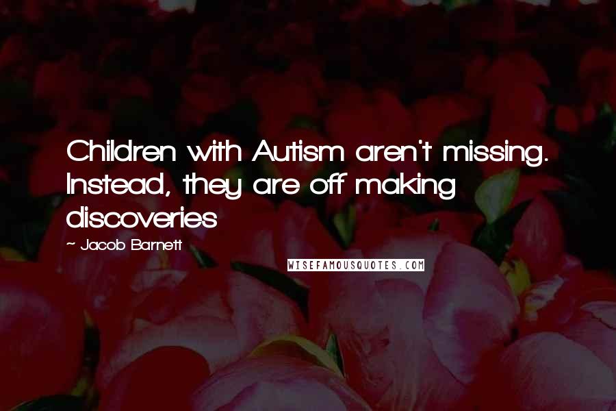 Jacob Barnett Quotes: Children with Autism aren't missing. Instead, they are off making discoveries