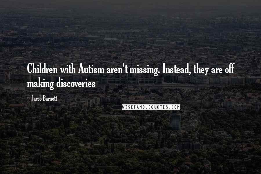 Jacob Barnett Quotes: Children with Autism aren't missing. Instead, they are off making discoveries