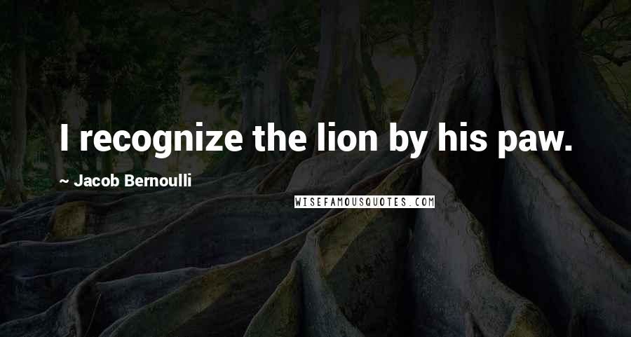 Jacob Bernoulli Quotes: I recognize the lion by his paw.