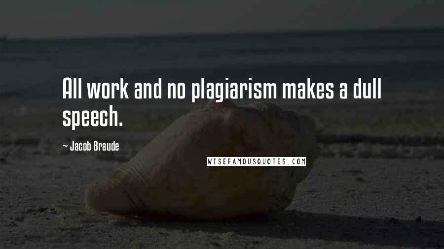 Jacob Braude Quotes: All work and no plagiarism makes a dull speech.