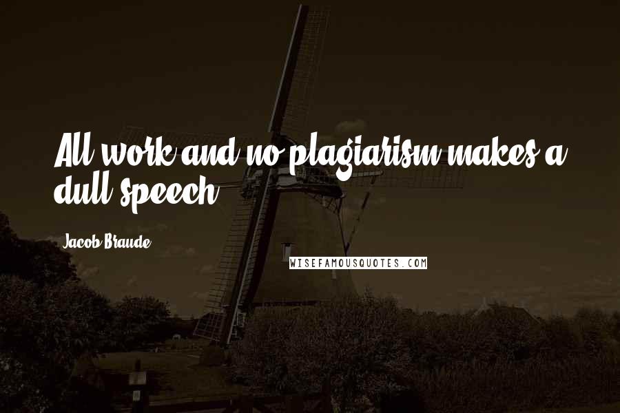 Jacob Braude Quotes: All work and no plagiarism makes a dull speech.