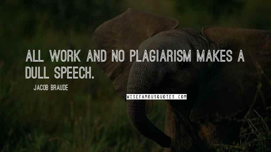 Jacob Braude Quotes: All work and no plagiarism makes a dull speech.