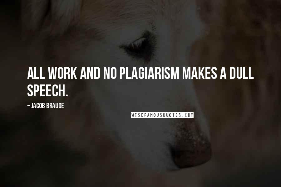 Jacob Braude Quotes: All work and no plagiarism makes a dull speech.