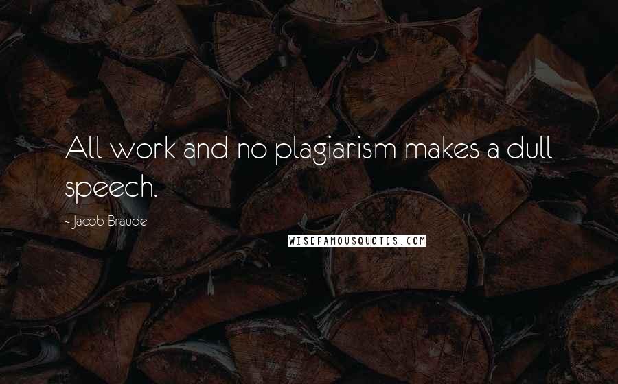 Jacob Braude Quotes: All work and no plagiarism makes a dull speech.