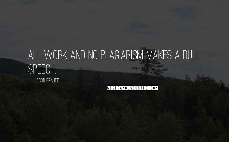 Jacob Braude Quotes: All work and no plagiarism makes a dull speech.