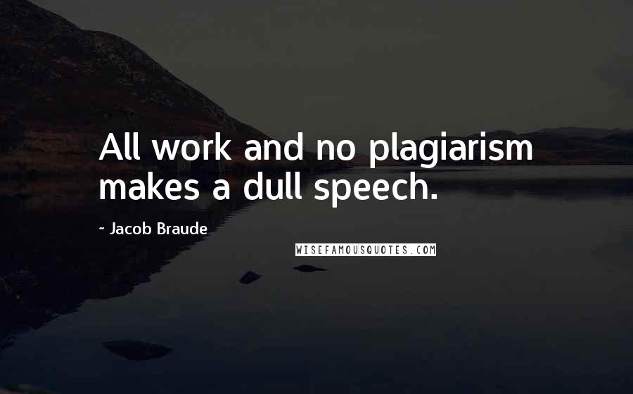 Jacob Braude Quotes: All work and no plagiarism makes a dull speech.